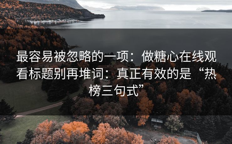 最容易被忽略的一项：做糖心在线观看标题别再堆词：真正有效的是“热榜三句式”