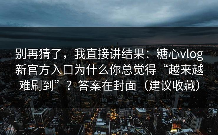 别再猜了,我直接讲结果:糖心vlog新官方入口为什么你总觉得“越来越难刷到”?答案在封面(建议收藏) 别再猜了,我直接讲结果:糖心vlog新官方入口为什么你总觉得“越来越难刷到”?答案在封面(建议收藏)
