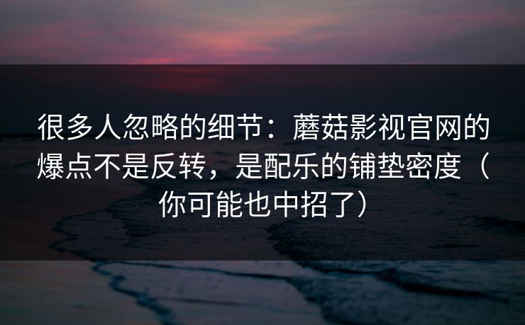 很多人忽略的细节：蘑菇影视官网的爆点不是反转，是配乐的铺垫密度（你可能也中招了）