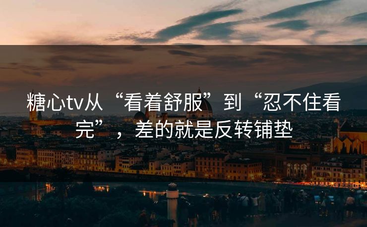糖心tv从“看着舒服”到“忍不住看完”，差的就是反转铺垫