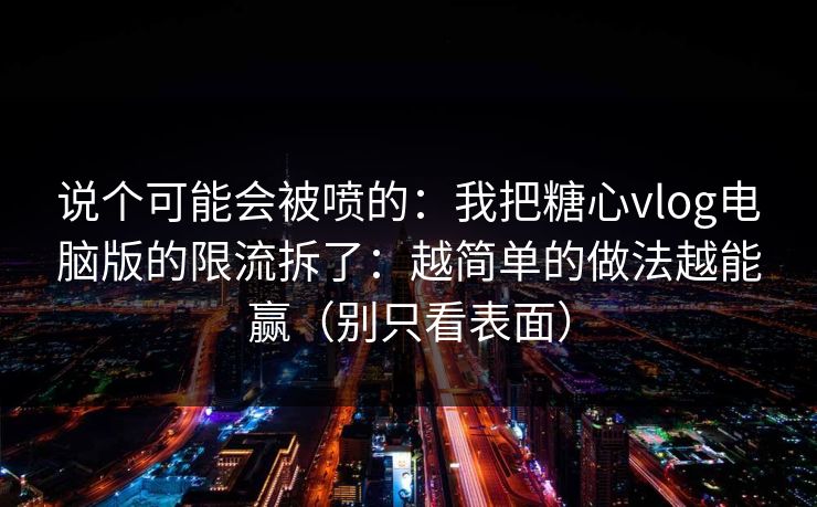 说个可能会被喷的：我把糖心vlog电脑版的限流拆了：越简单的做法越能赢（别只看表面）