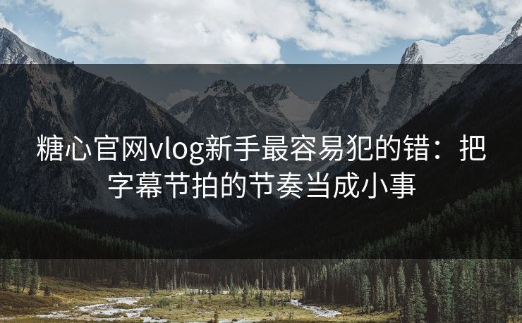 糖心官网vlog新手最容易犯的错：把字幕节拍的节奏当成小事