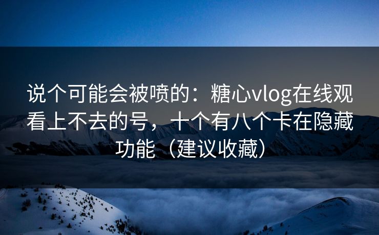 说个可能会被喷的：糖心vlog在线观看上不去的号，十个有八个卡在隐藏功能（建议收藏）