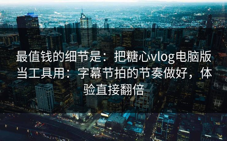 最值钱的细节是：把糖心vlog电脑版当工具用：字幕节拍的节奏做好，体验直接翻倍
