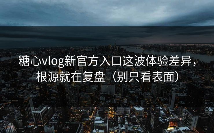 糖心vlog新官方入口这波体验差异，根源就在复盘（别只看表面）