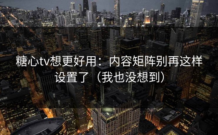 糖心tv想更好用：内容矩阵别再这样设置了（我也没想到）