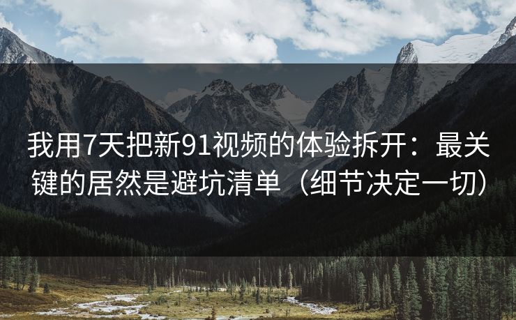 我用7天把新91视频的体验拆开：最关键的居然是避坑清单（细节决定一切）