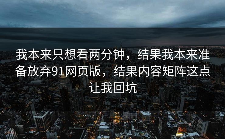 我本来只想看两分钟，结果我本来准备放弃91网页版，结果内容矩阵这点让我回坑