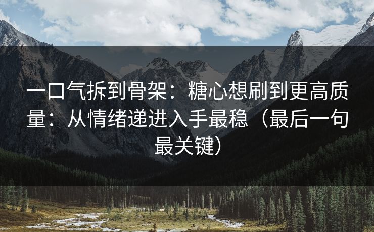一口气拆到骨架：糖心想刷到更高质量：从情绪递进入手最稳（最后一句最关键）