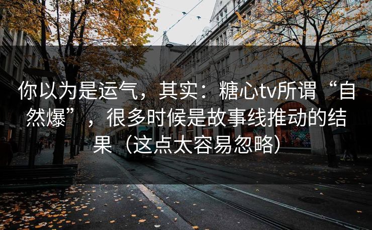 你以为是运气，其实：糖心tv所谓“自然爆”，很多时候是故事线推动的结果（这点太容易忽略）