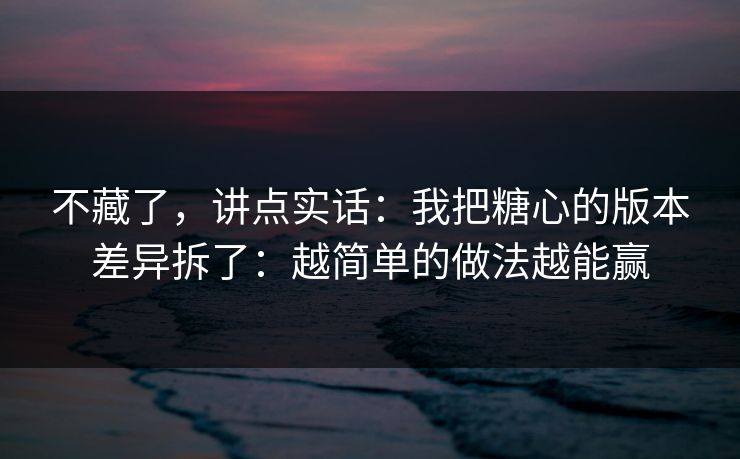 不藏了，讲点实话：我把糖心的版本差异拆了：越简单的做法越能赢