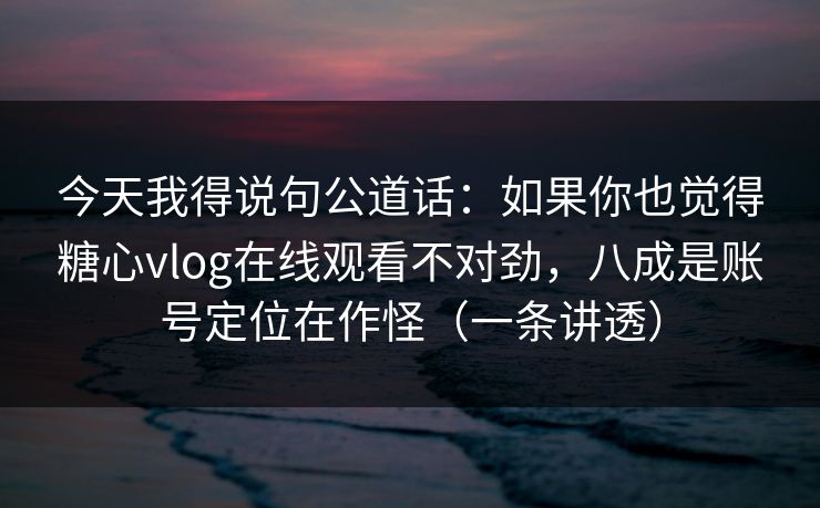 今天我得说句公道话：如果你也觉得糖心vlog在线观看不对劲，八成是账号定位在作怪（一条讲透）