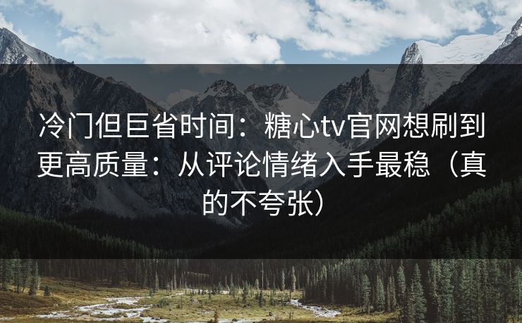 冷门但巨省时间：糖心tv官网想刷到更高质量：从评论情绪入手最稳（真的不夸张）