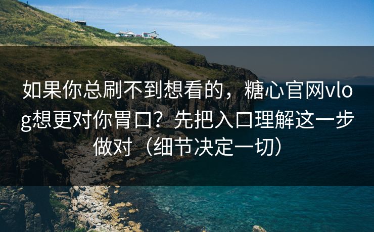 如果你总刷不到想看的，糖心官网vlog想更对你胃口？先把入口理解这一步做对（细节决定一切）
