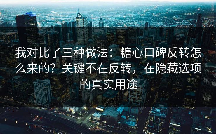 我对比了三种做法：糖心口碑反转怎么来的？关键不在反转，在隐藏选项的真实用途