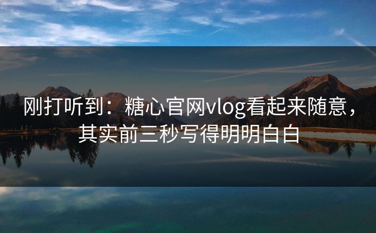 刚打听到：糖心官网vlog看起来随意，其实前三秒写得明明白白
