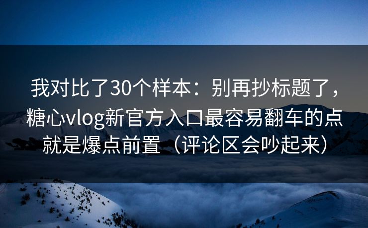 我对比了30个样本：别再抄标题了，糖心vlog新官方入口最容易翻车的点就是爆点前置（评论区会吵起来）
