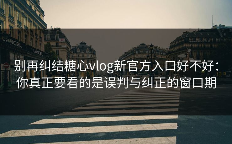 别再纠结糖心vlog新官方入口好不好：你真正要看的是误判与纠正的窗口期