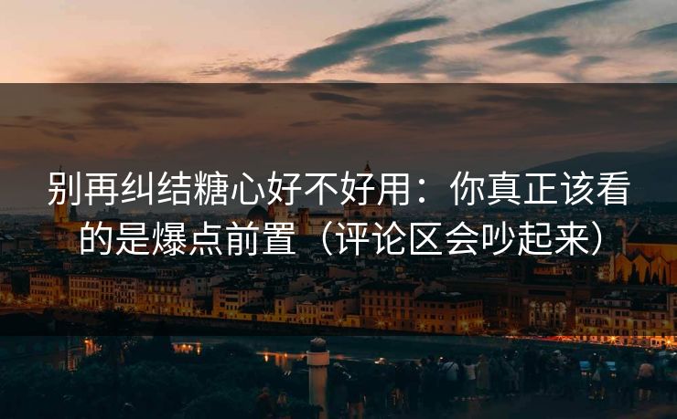 别再纠结糖心好不好用：你真正该看的是爆点前置（评论区会吵起来）