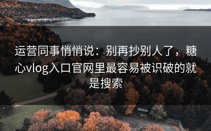 运营同事悄悄说：别再抄别人了，糖心vlog入口官网里最容易被识破的就是搜索