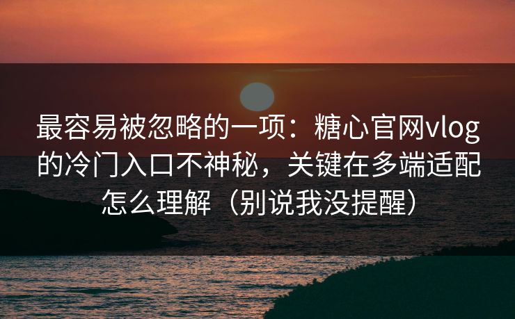 最容易被忽略的一项：糖心官网vlog的冷门入口不神秘，关键在多端适配怎么理解（别说我没提醒）