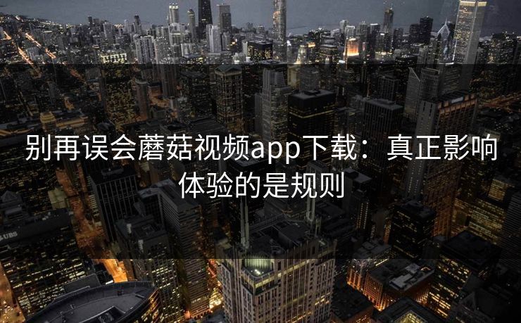 别再误会蘑菇视频app下载：真正影响体验的是规则
