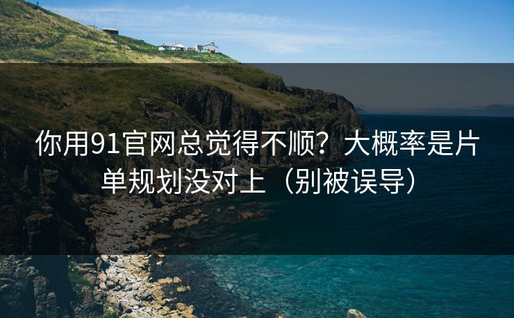 你用91官网总觉得不顺？大概率是片单规划没对上（别被误导）