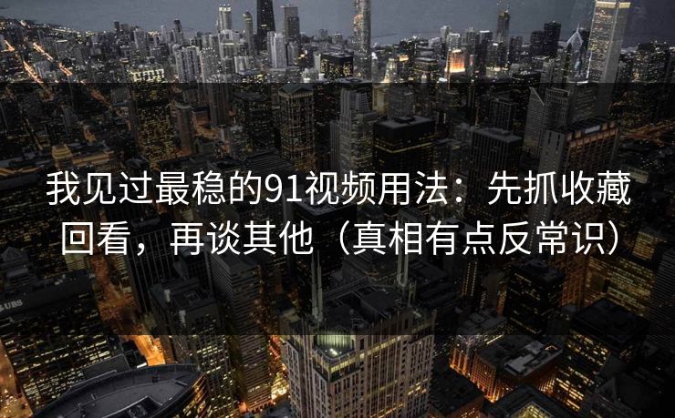 我见过最稳的91视频用法：先抓收藏回看，再谈其他（真相有点反常识）