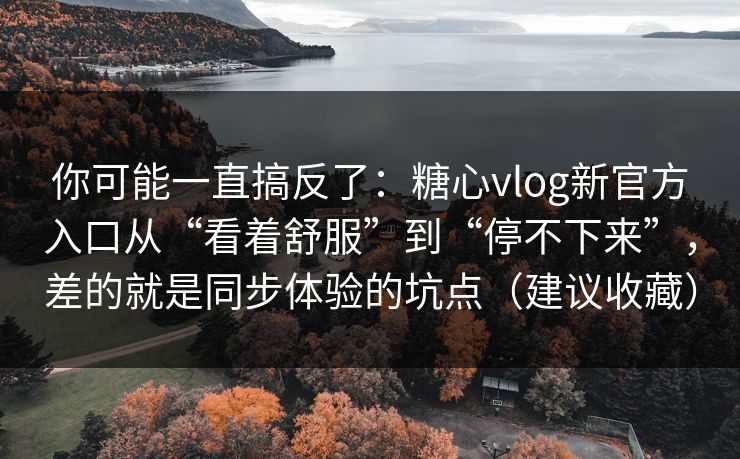 你可能一直搞反了：糖心vlog新官方入口从“看着舒服”到“停不下来”，差的就是同步体验的坑点（建议收藏）