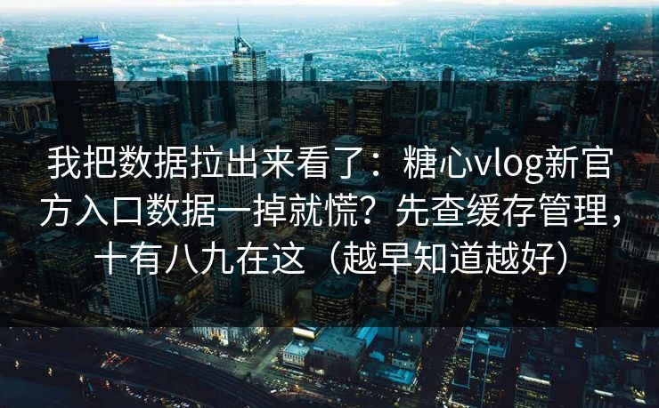 我把数据拉出来看了：糖心vlog新官方入口数据一掉就慌？先查缓存管理，十有八九在这（越早知道越好）