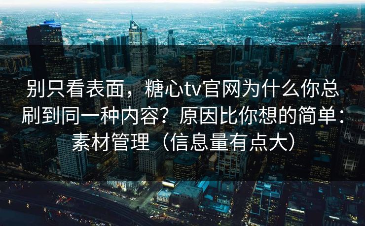 别只看表面，糖心tv官网为什么你总刷到同一种内容？原因比你想的简单：素材管理（信息量有点大）