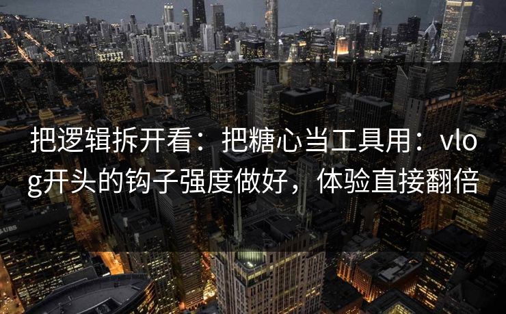 把逻辑拆开看：把糖心当工具用：vlog开头的钩子强度做好，体验直接翻倍