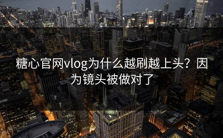 糖心官网vlog为什么越刷越上头？因为镜头被做对了
