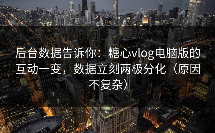 后台数据告诉你：糖心vlog电脑版的互动一变，数据立刻两极分化（原因不复杂）