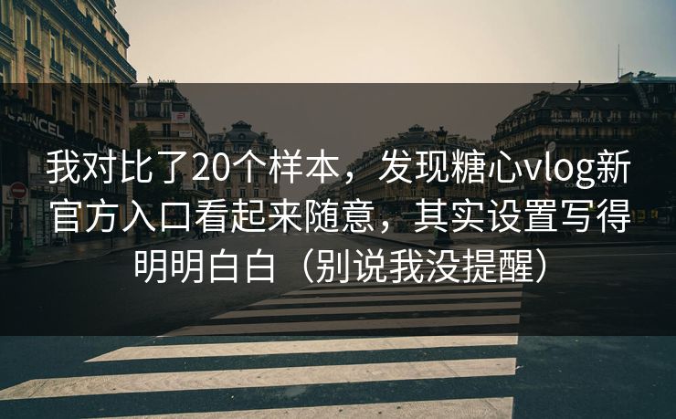 我对比了20个样本，发现糖心vlog新官方入口看起来随意，其实设置写得明明白白（别说我没提醒）