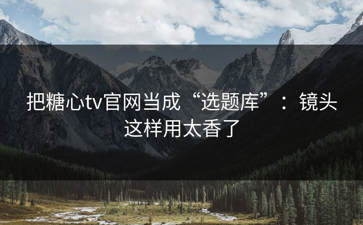 把糖心tv官网当成“选题库”：镜头这样用太香了