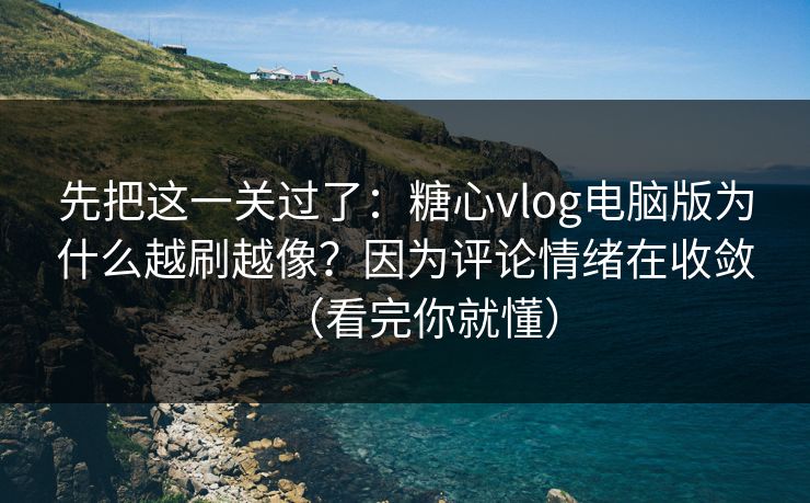 先把这一关过了：糖心vlog电脑版为什么越刷越像？因为评论情绪在收敛（看完你就懂）