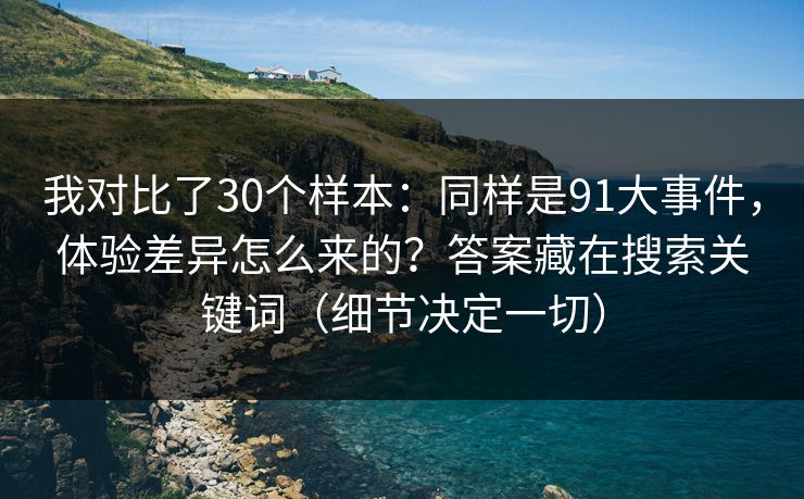 我对比了30个样本：同样是91大事件，体验差异怎么来的？答案藏在搜索关键词（细节决定一切）