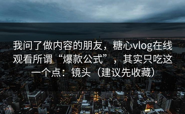 我问了做内容的朋友，糖心vlog在线观看所谓“爆款公式”，其实只吃这一个点：镜头（建议先收藏）