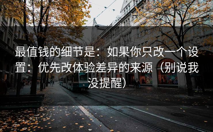 最值钱的细节是：如果你只改一个设置：优先改体验差异的来源（别说我没提醒）
