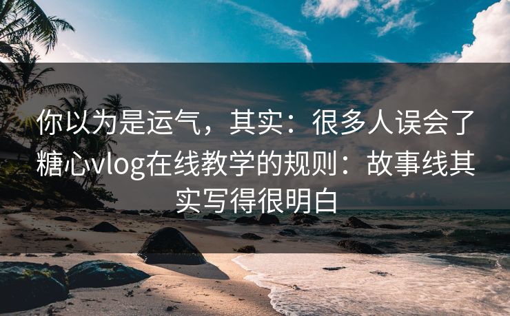 你以为是运气，其实：很多人误会了糖心vlog在线教学的规则：故事线其实写得很明白