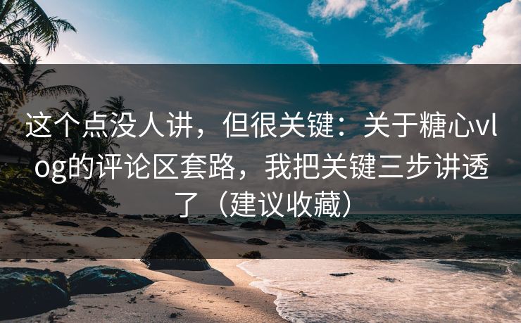 这个点没人讲，但很关键：关于糖心vlog的评论区套路，我把关键三步讲透了（建议收藏）