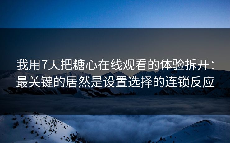 我用7天把糖心在线观看的体验拆开：最关键的居然是设置选择的连锁反应