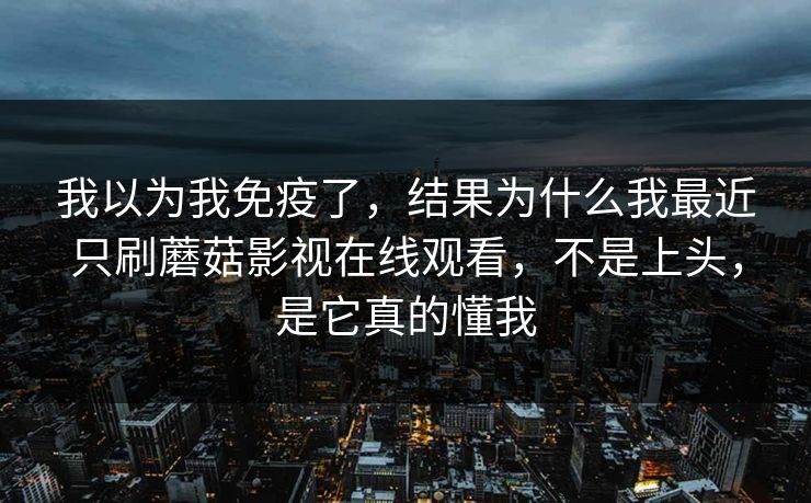 我以为我免疫了，结果为什么我最近只刷蘑菇影视在线观看，不是上头，是它真的懂我