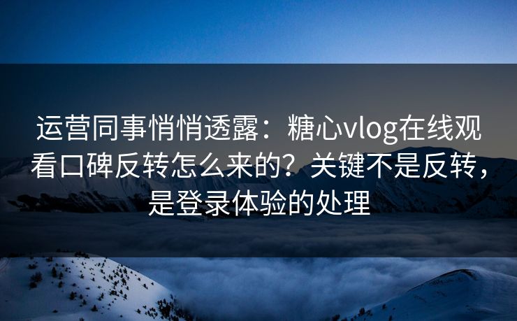 运营同事悄悄透露：糖心vlog在线观看口碑反转怎么来的？关键不是反转，是登录体验的处理
