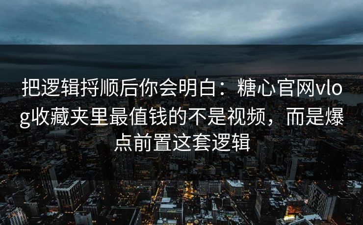 把逻辑捋顺后你会明白：糖心官网vlog收藏夹里最值钱的不是视频，而是爆点前置这套逻辑