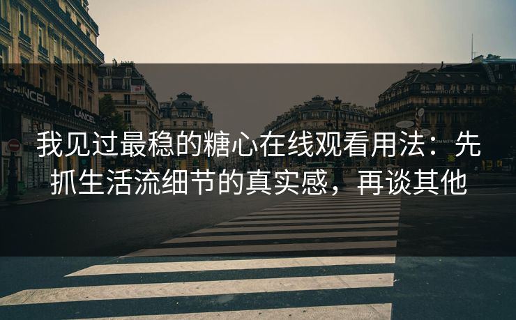 我见过最稳的糖心在线观看用法：先抓生活流细节的真实感，再谈其他