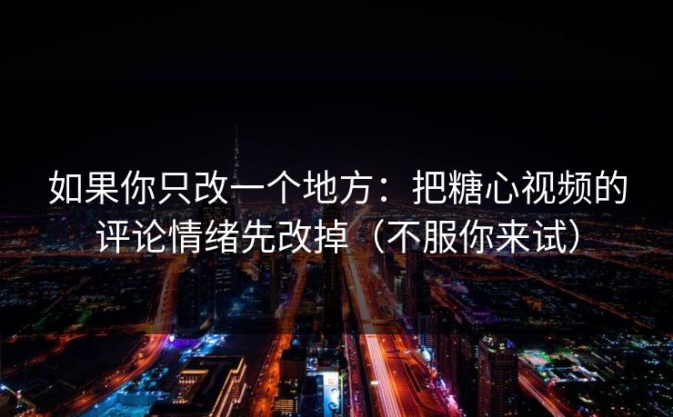 如果你只改一个地方：把糖心视频的评论情绪先改掉（不服你来试）