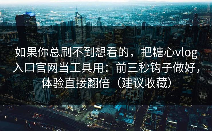 如果你总刷不到想看的，把糖心vlog入口官网当工具用：前三秒钩子做好，体验直接翻倍（建议收藏）