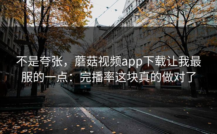 不是夸张，蘑菇视频app下载让我最服的一点：完播率这块真的做对了